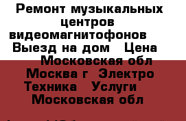 Ремонт музыкальных центров, видеомагнитофонов, DVD. Выезд на дом › Цена ­ 800 - Московская обл., Москва г. Электро-Техника » Услуги   . Московская обл.